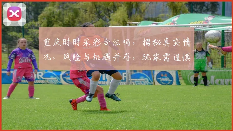 重庆时时采彩合法吗，揭秘真实情况，风险与机遇并存，玩家需谨慎