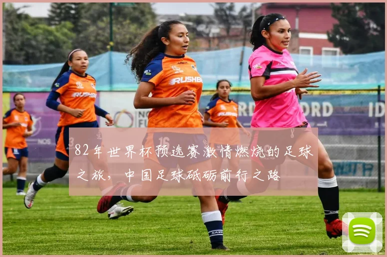 82年世界杯预选赛激情燃烧的足球之旅，中国足球砥砺前行之路