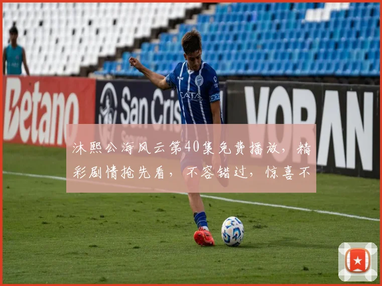 沐熙公海风云第40集免费播放，精彩剧情抢先看，不容错过，惊喜不断