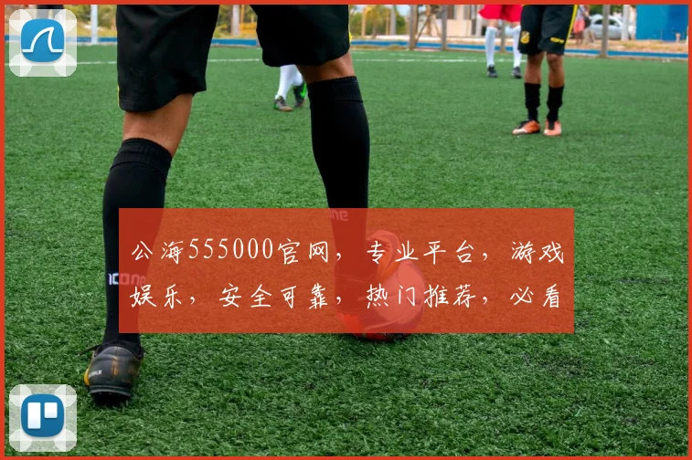 公海555000官网，专业平台，游戏娱乐，安全可靠，热门推荐，必看攻略，三重惊喜等你来