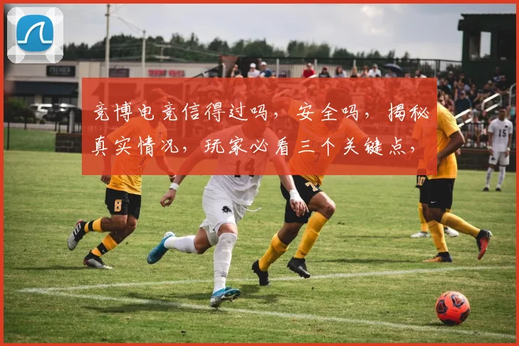 竞博电竞信得过吗，安全吗，揭秘真实情况，玩家必看三个关键点，谨慎选择