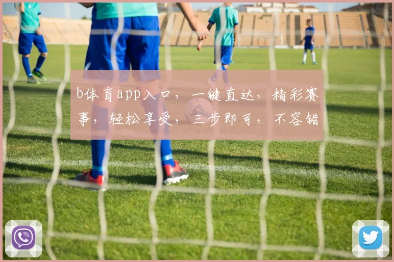 b体育app入口，一键直达，精彩赛事，轻松享受，三步即可，不容错过，必看