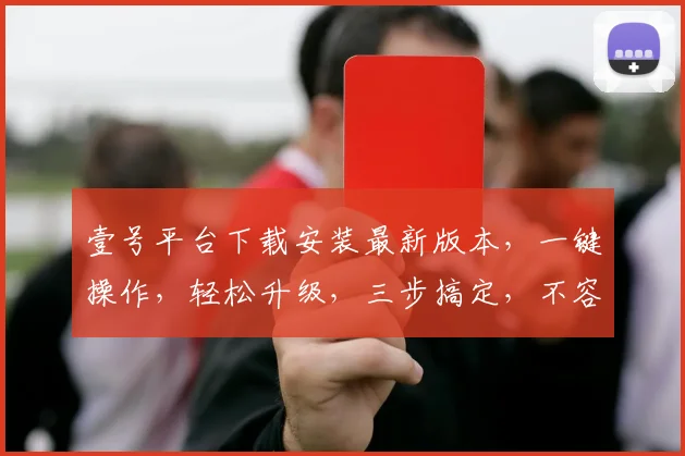 壹号平台下载安装最新版本，一键操作，轻松升级，三步搞定，不容错过，体验全新功能