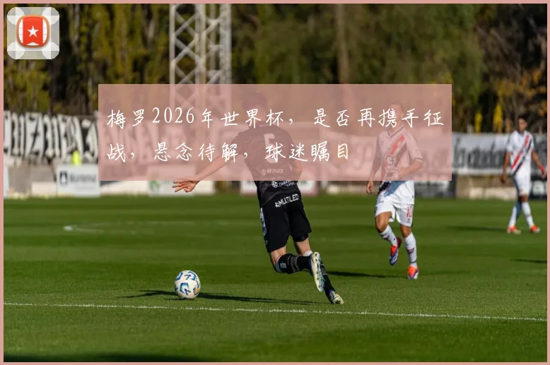 梅罗2026年世界杯，是否再携手征战，悬念待解，球迷瞩目