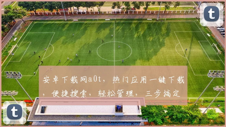 安卓下载网a0t，热门应用一键下载，便捷搜索，轻松管理，三步搞定，体验无忧