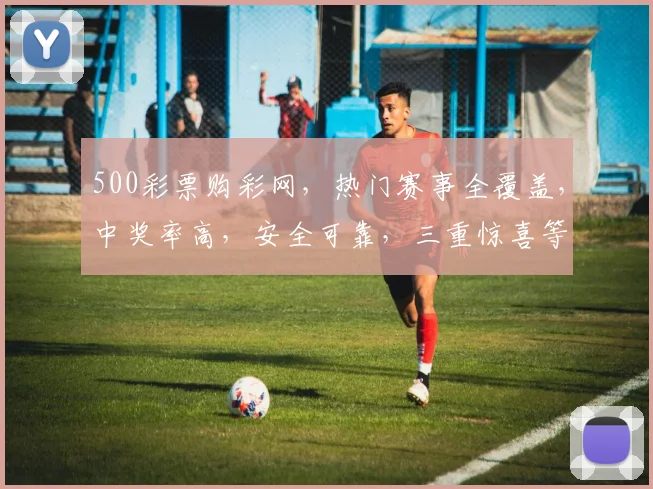 500彩票购彩网，热门赛事全覆盖，中奖率高，安全可靠，三重惊喜等你来