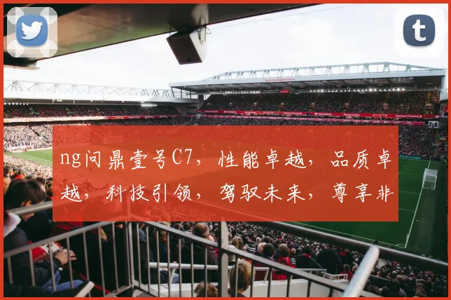 ng问鼎壹号C7，性能卓越，品质卓越，科技引领，驾驭未来，尊享非凡体验，引领汽车潮流。