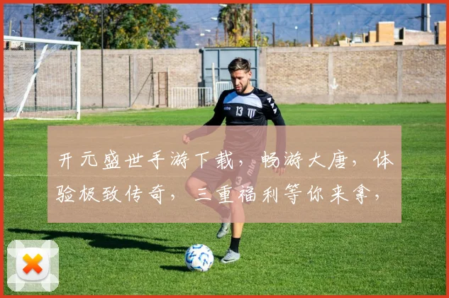 开元盛世手游下载，畅游大唐，体验极致传奇，三重福利等你来拿，不容错过