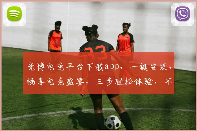 竞博电竞平台下载app，一键安装，畅享电竞盛宴，三步轻松体验，不容错过