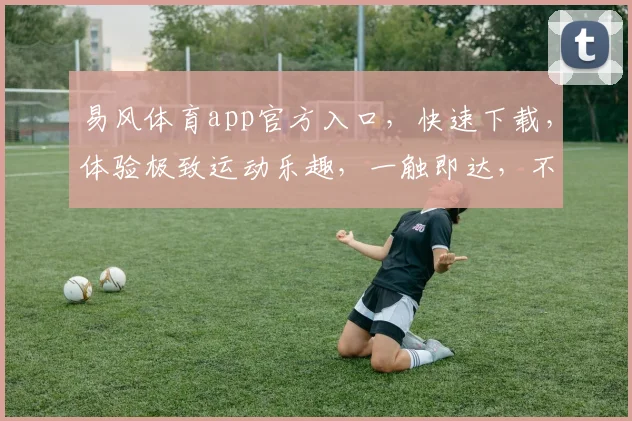 易风体育app官方入口，快速下载，体验极致运动乐趣，一触即达，不容错过