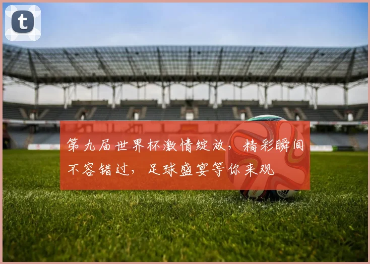 第九届世界杯激情绽放，精彩瞬间不容错过，足球盛宴等你来观