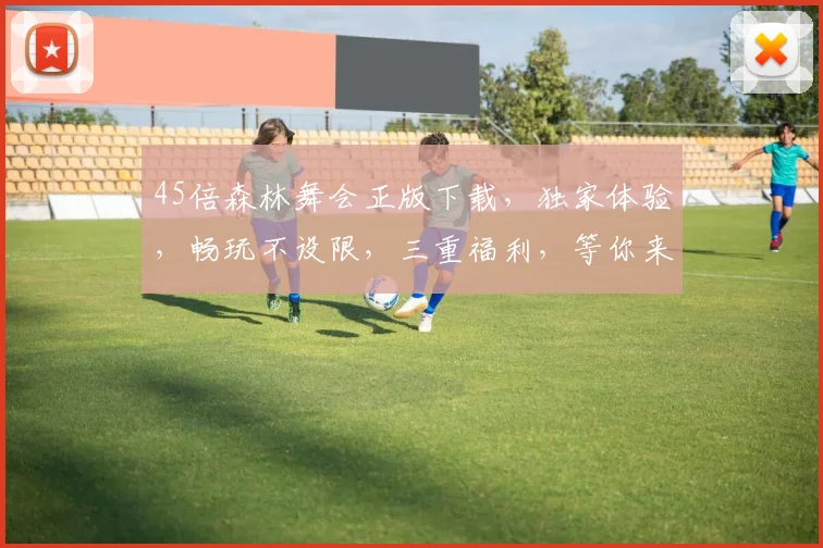 45倍森林舞会正版下载，独家体验，畅玩不设限，三重福利，等你来拿，快来下载