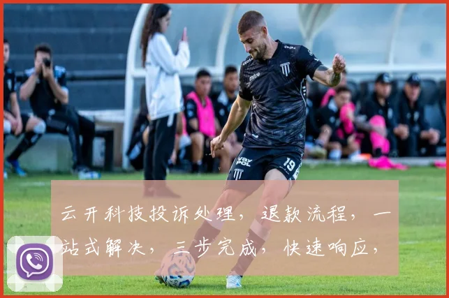 云开科技投诉处理，退款流程，一站式解决，三步完成，快速响应，高效无忧。