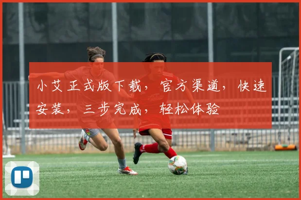 小艾正式版下载，官方渠道，快速安装，三步完成，轻松体验