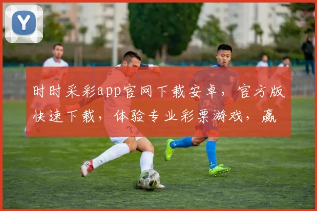 时时采彩app官网下载安卓，官方版快速下载，体验专业彩票游戏，赢取大奖