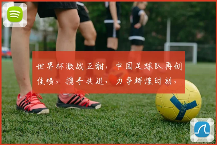 世界杯激战正酣，中国足球队再创佳绩，携手共进，力争辉煌时刻，你期待吗