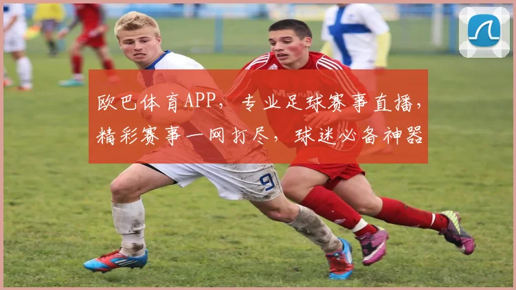 欧巴体育APP，专业足球赛事直播，精彩赛事一网打尽，球迷必备神器，下载即享