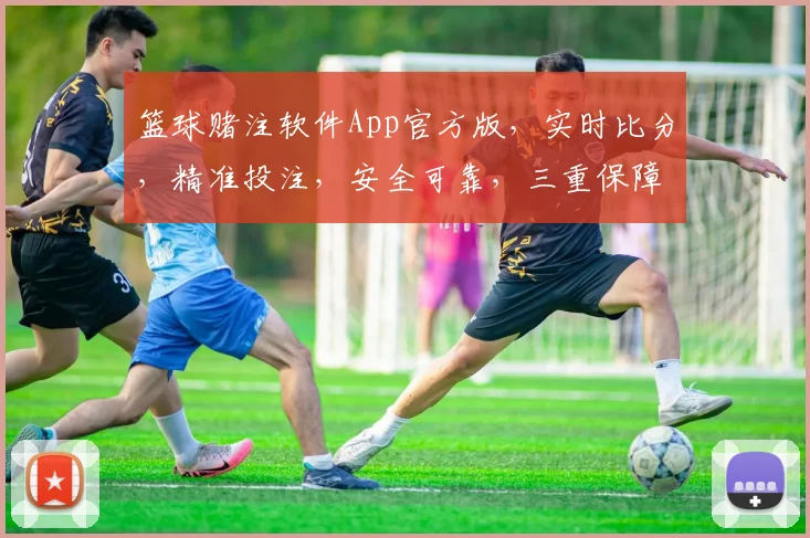 篮球赌注软件App官方版，实时比分，精准投注，安全可靠，三重保障，必赢之道