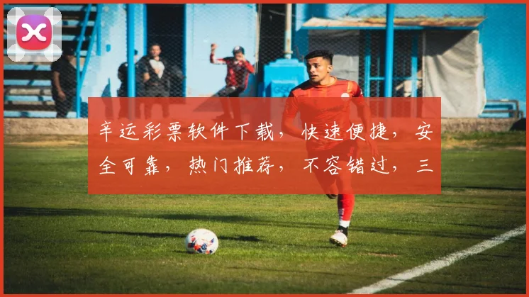 辛运彩票软件下载，快速便捷，安全可靠，热门推荐，不容错过，三重福利等你来
